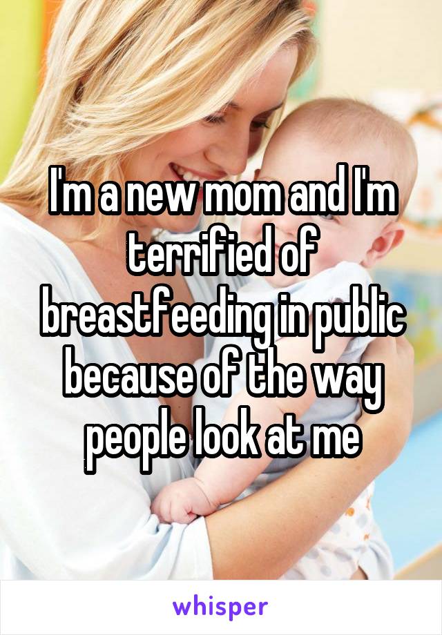 I'm a new mom and I'm terrified of breastfeeding in public because of the way people look at me