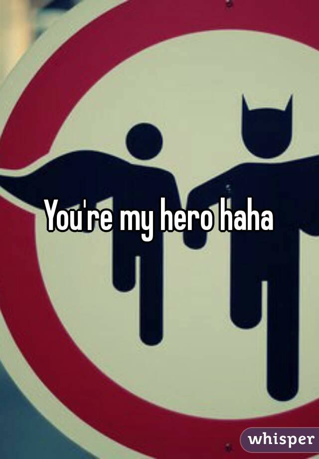 You're my hero haha