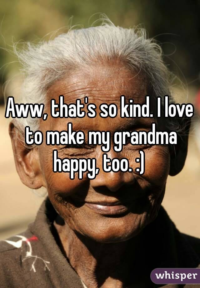 Aww, that's so kind. I love to make my grandma happy, too. :) 