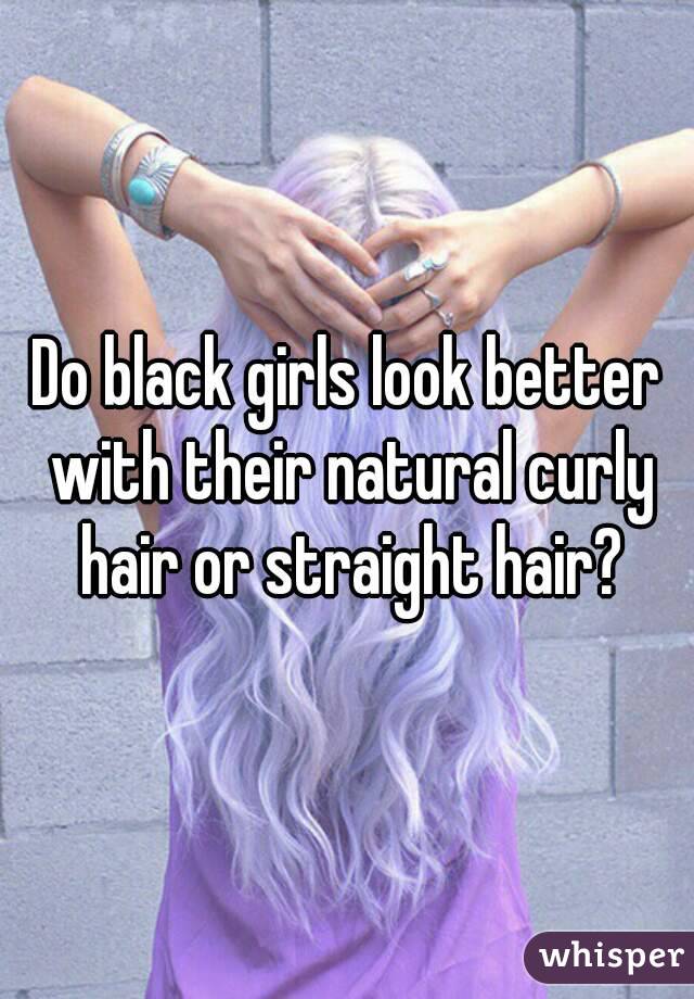 Do black girls look better with their natural curly hair or straight hair?