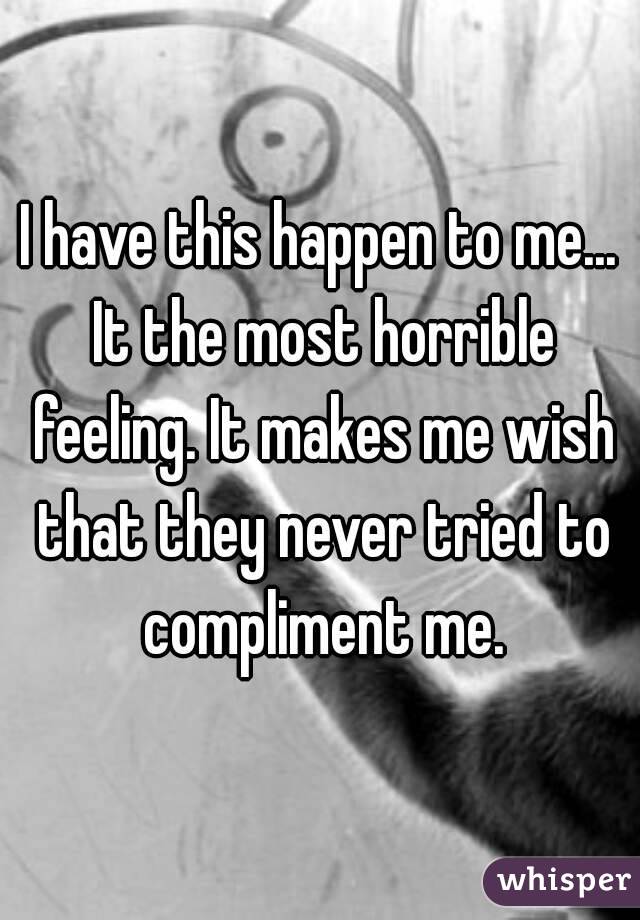 I have this happen to me... It the most horrible feeling. It makes me wish that they never tried to compliment me.