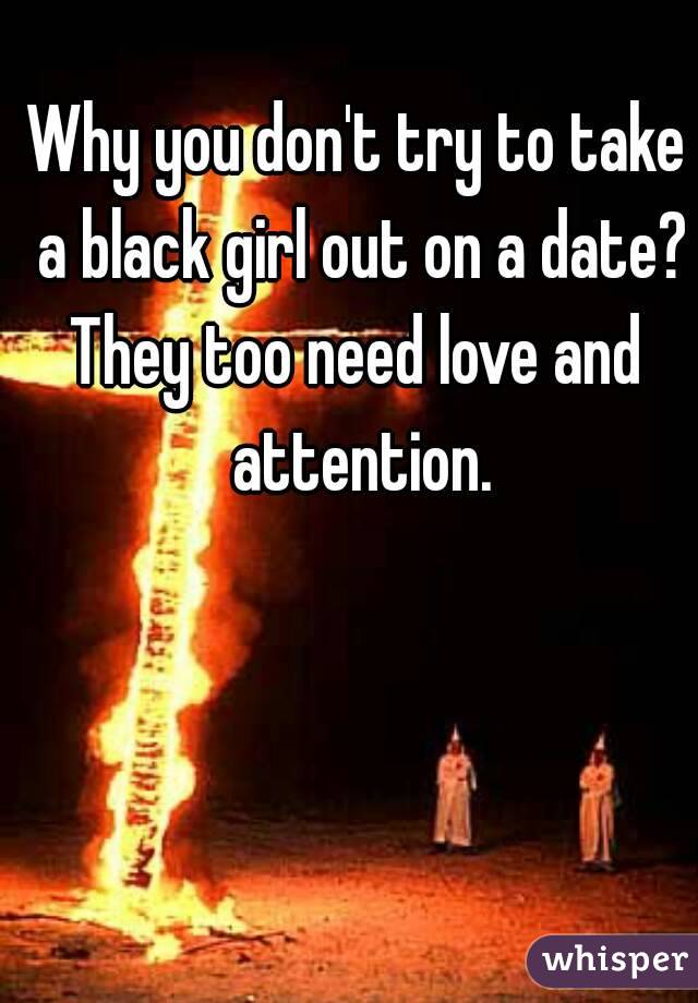 Why you don't try to take a black girl out on a date?
They too need love and attention.