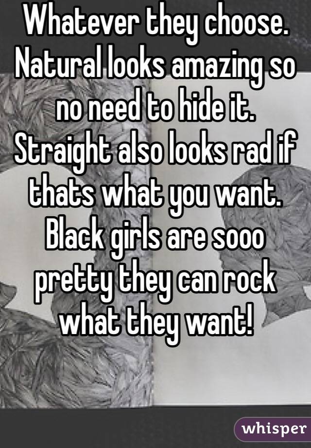 Whatever they choose.
Natural looks amazing so no need to hide it. Straight also looks rad if thats what you want.
Black girls are sooo pretty they can rock what they want!