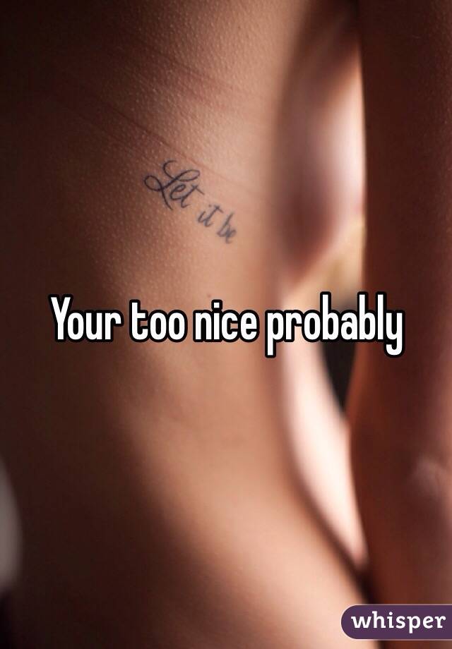 Your too nice probably
