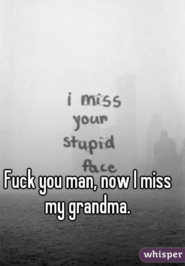 Fuck you man, now I miss my grandma. 