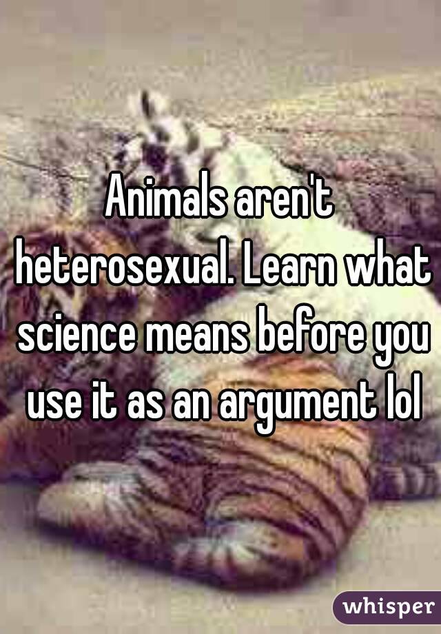Animals aren't heterosexual. Learn what science means before you use it as an argument lol