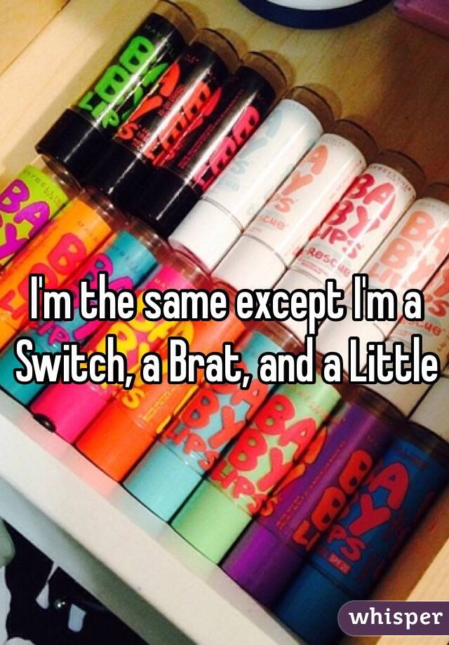I'm the same except I'm a Switch, a Brat, and a Little