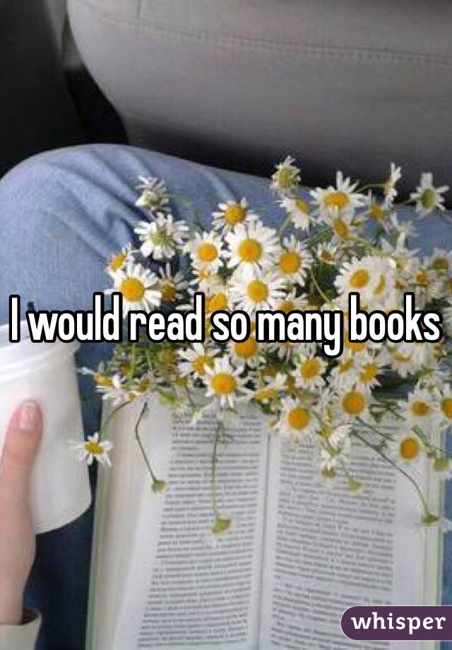 I would read so many books 