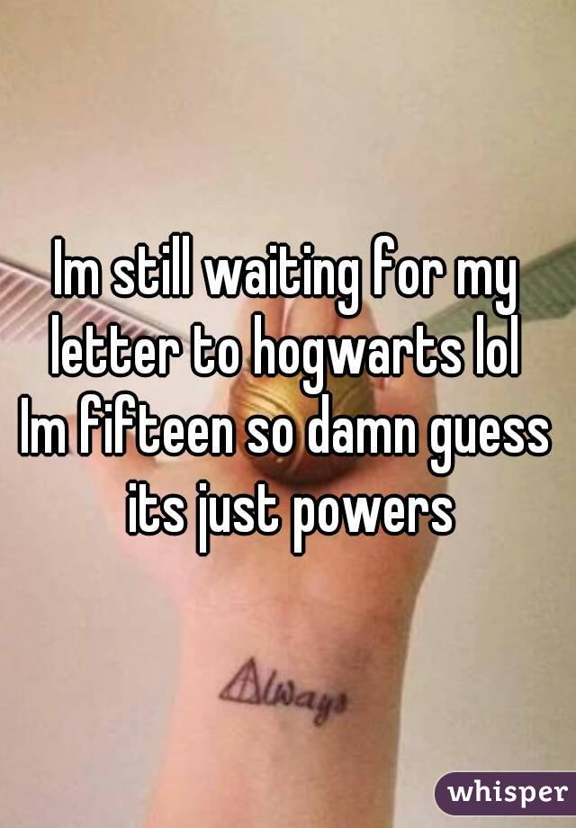 Im still waiting for my letter to hogwarts lol 
Im fifteen so damn guess its just powers