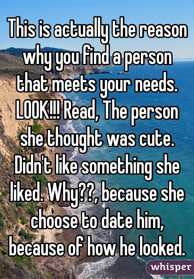 This is actually the reason why you find a person that meets your needs. LOOK!!! Read, The person she thought was cute. Didn't like something she liked. Why??, because she choose to date him, because of how he looked.