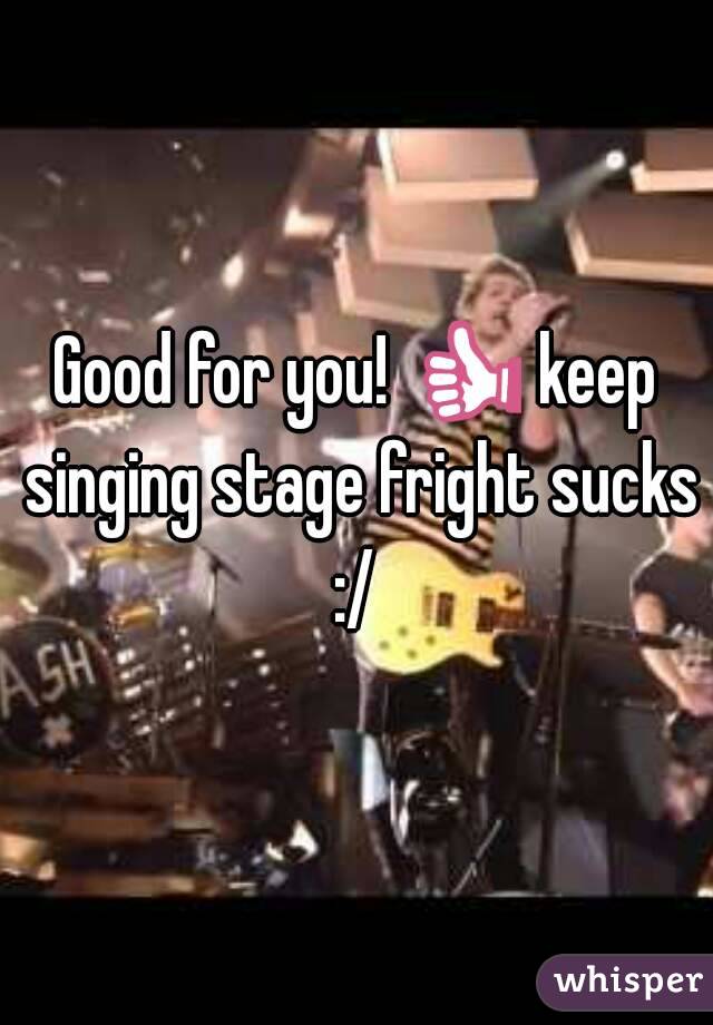 Good for you! 👍 keep singing stage fright sucks :/ 
