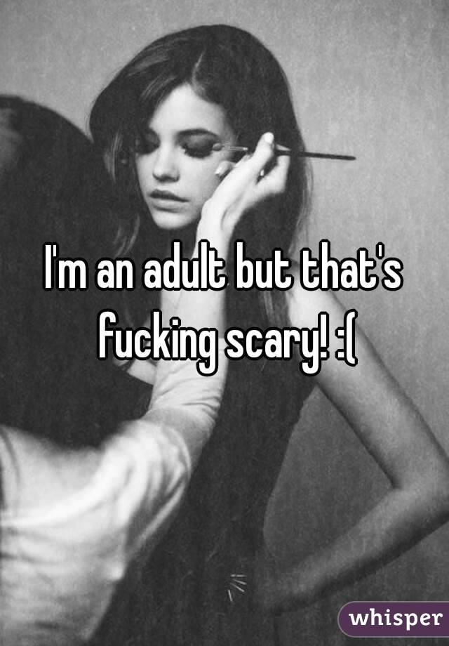I'm an adult but that's fucking scary! :(