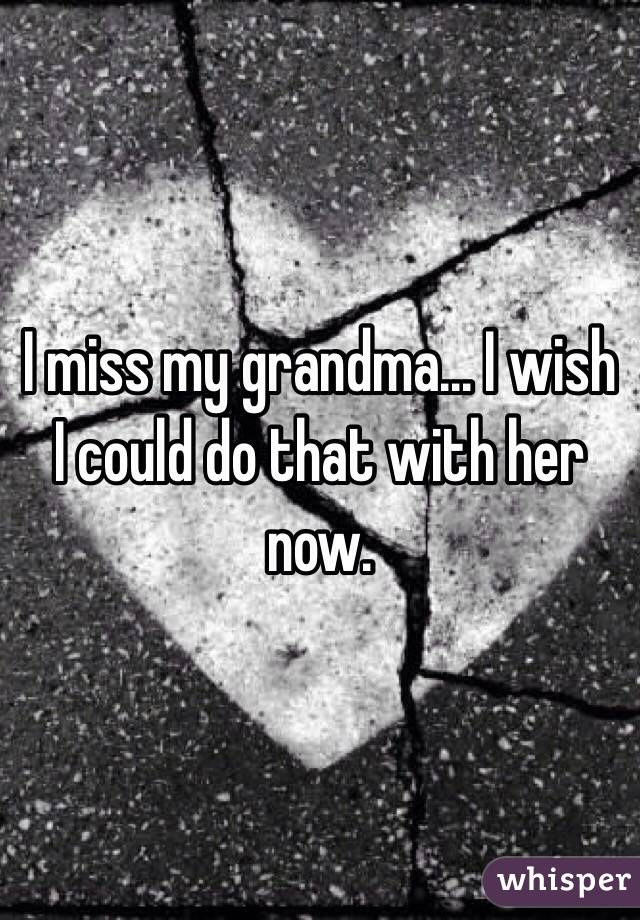 I miss my grandma... I wish I could do that with her now.
