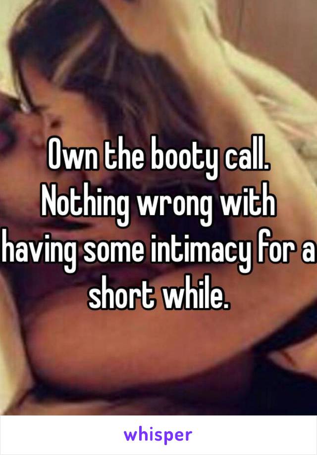 Own the booty call. Nothing wrong with having some intimacy for a short while. 