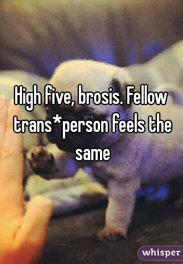 High five, brosis. Fellow trans*person feels the same
