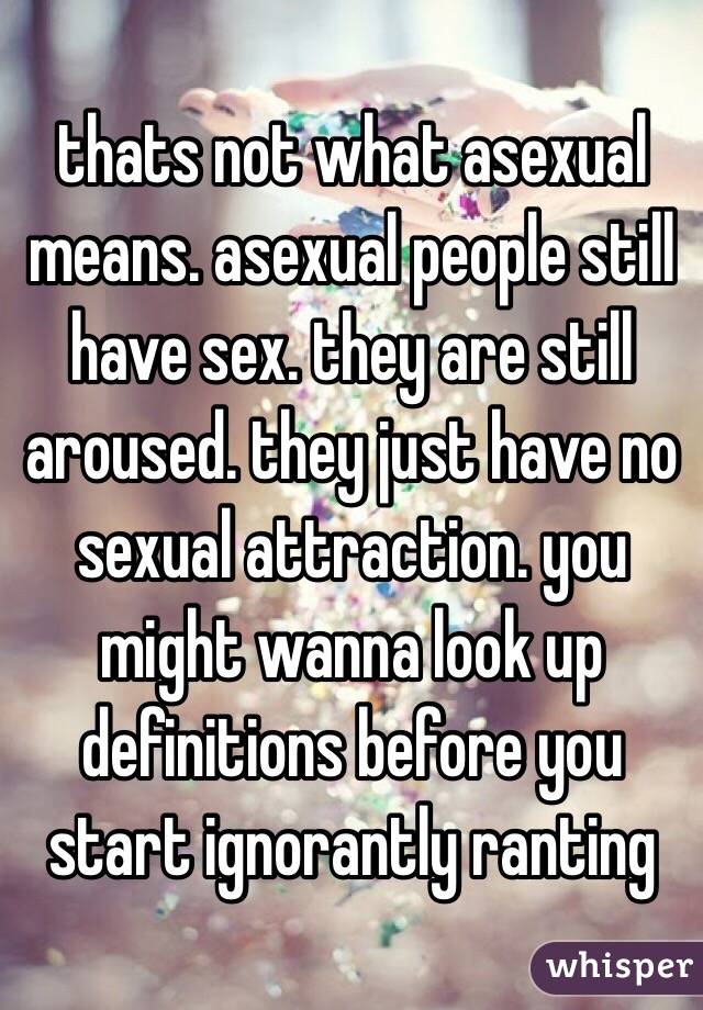 thats not what asexual means. asexual people still have sex. they are still aroused. they just have no sexual attraction. you might wanna look up definitions before you start ignorantly ranting