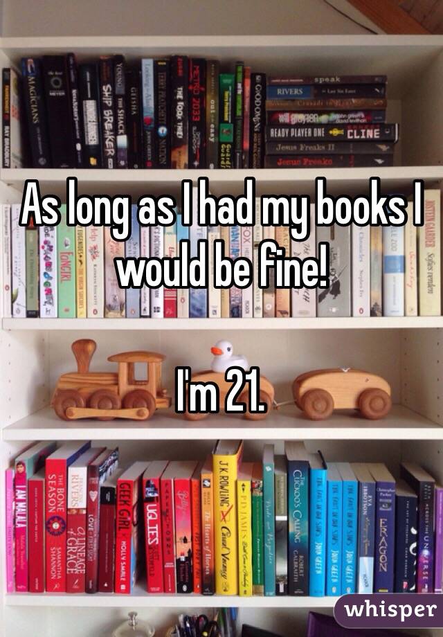 As long as I had my books I would be fine! 

I'm 21.