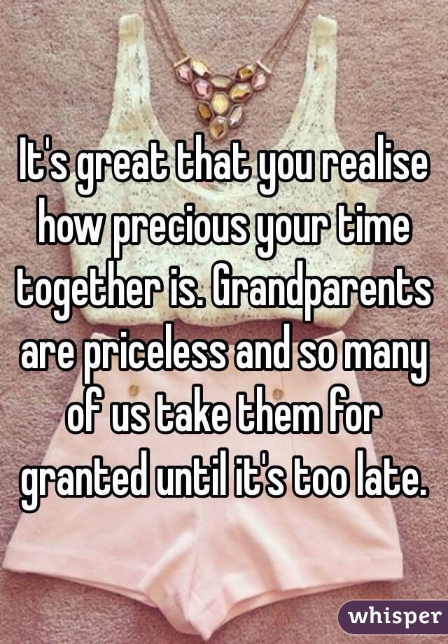 It's great that you realise how precious your time together is. Grandparents are priceless and so many of us take them for granted until it's too late.