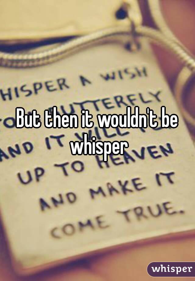 But then it wouldn't be whisper