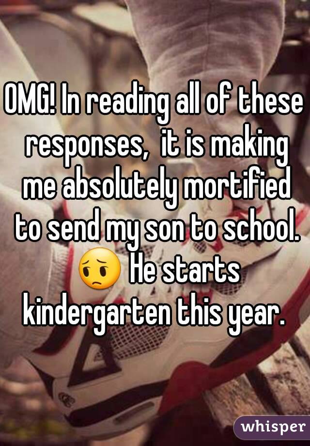 OMG! In reading all of these responses,  it is making me absolutely mortified to send my son to school. 😔 He starts kindergarten this year. 