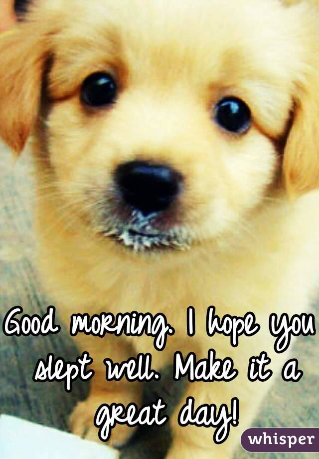 Good morning. I hope you slept well. Make it a great day!