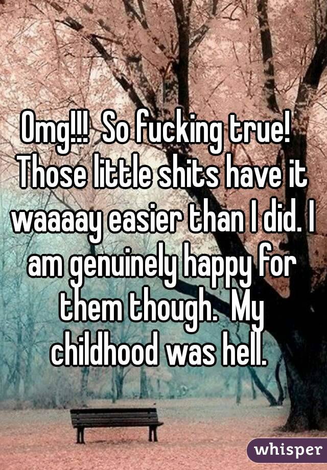 Omg!!!  So fucking true!  Those little shits have it waaaay easier than I did. I am genuinely happy for them though.  My childhood was hell. 