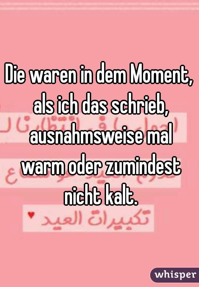 Die waren in dem Moment, als ich das schrieb, ausnahmsweise mal warm oder zumindest nicht kalt.