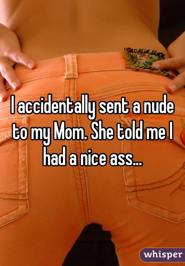 I accidentally sent a nude to my Mom. She told me I had a nice ass...