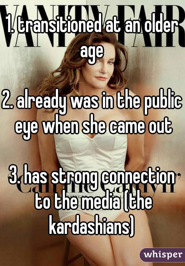 1. transitioned at an older age 

2. already was in the public eye when she came out

3. has strong connection to the media (the kardashians) 