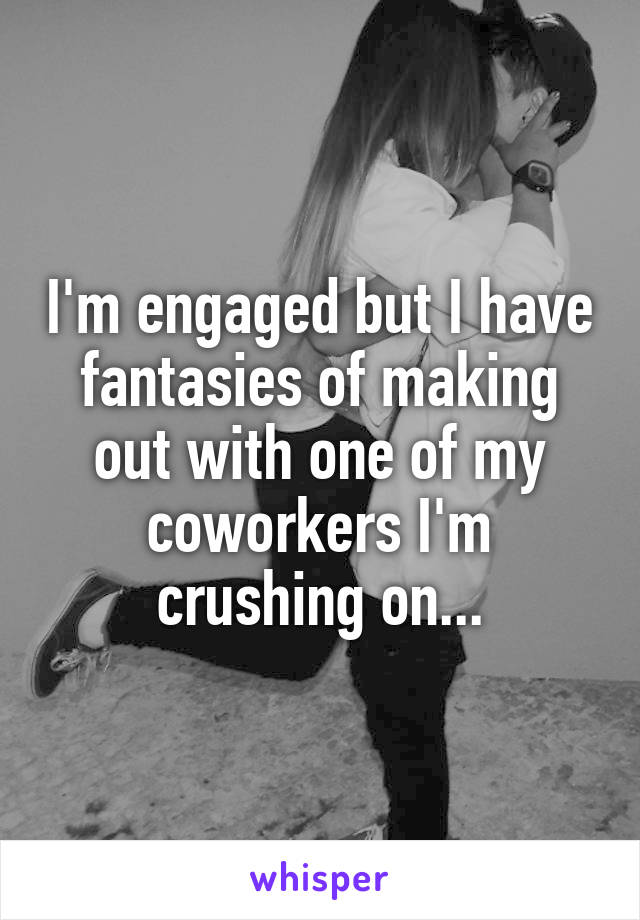 I'm engaged but I have fantasies of making out with one of my coworkers I'm crushing on...