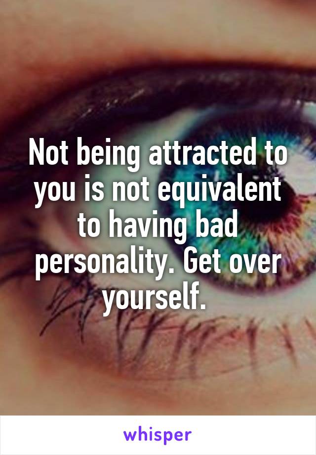 Not being attracted to you is not equivalent to having bad personality. Get over yourself. 