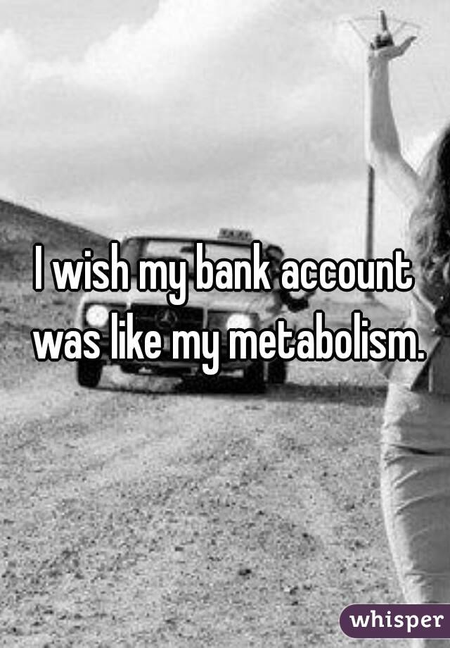 I wish my bank account was like my metabolism.