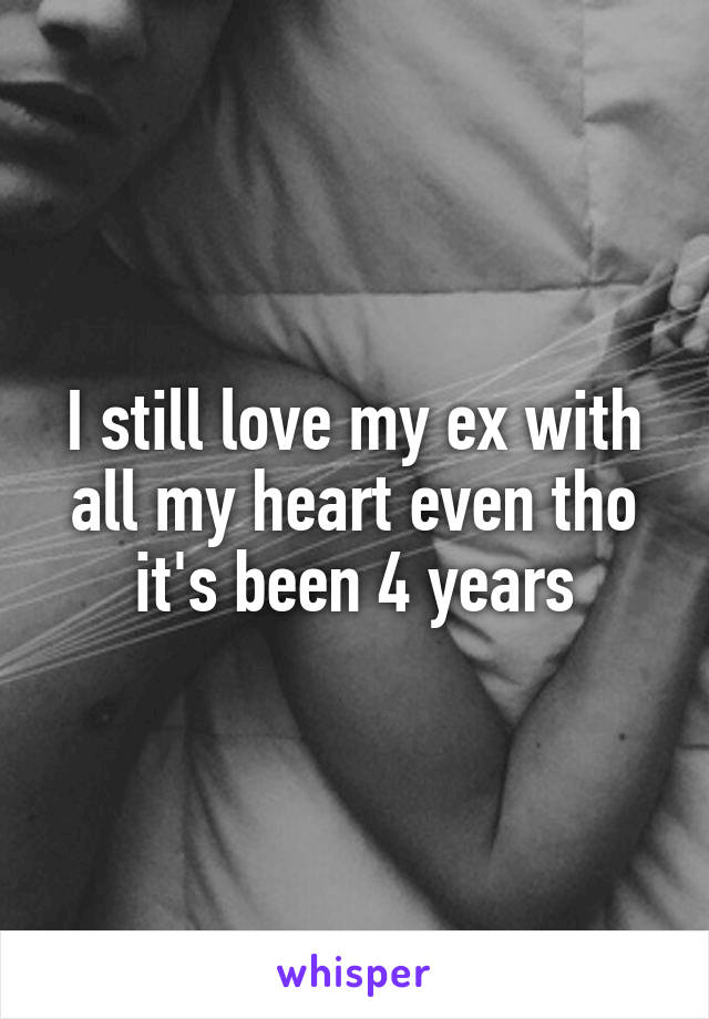 I still love my ex with all my heart even tho it's been 4 years