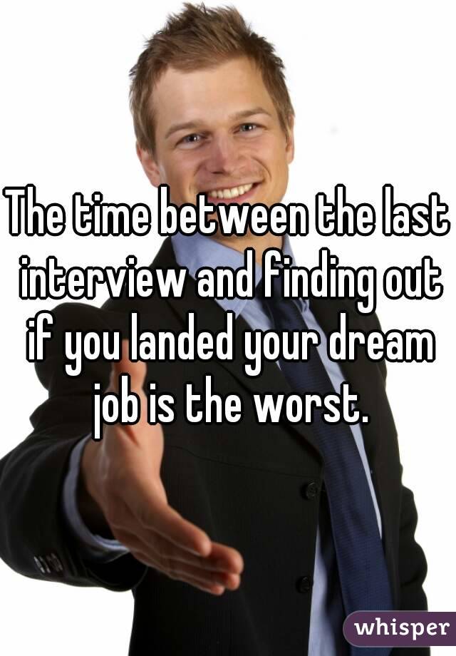 The time between the last interview and finding out if you landed your dream job is the worst.