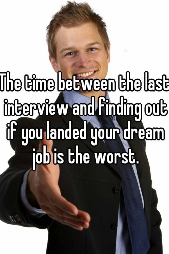 The time between the last interview and finding out if you landed your dream job is the worst.