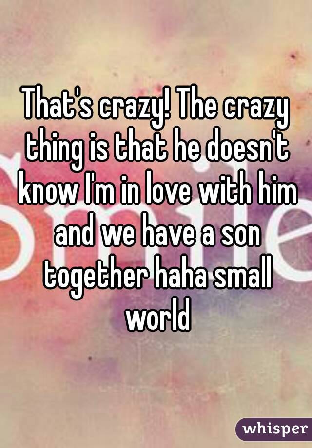 That's crazy! The crazy thing is that he doesn't know I'm in love with him and we have a son together haha small world