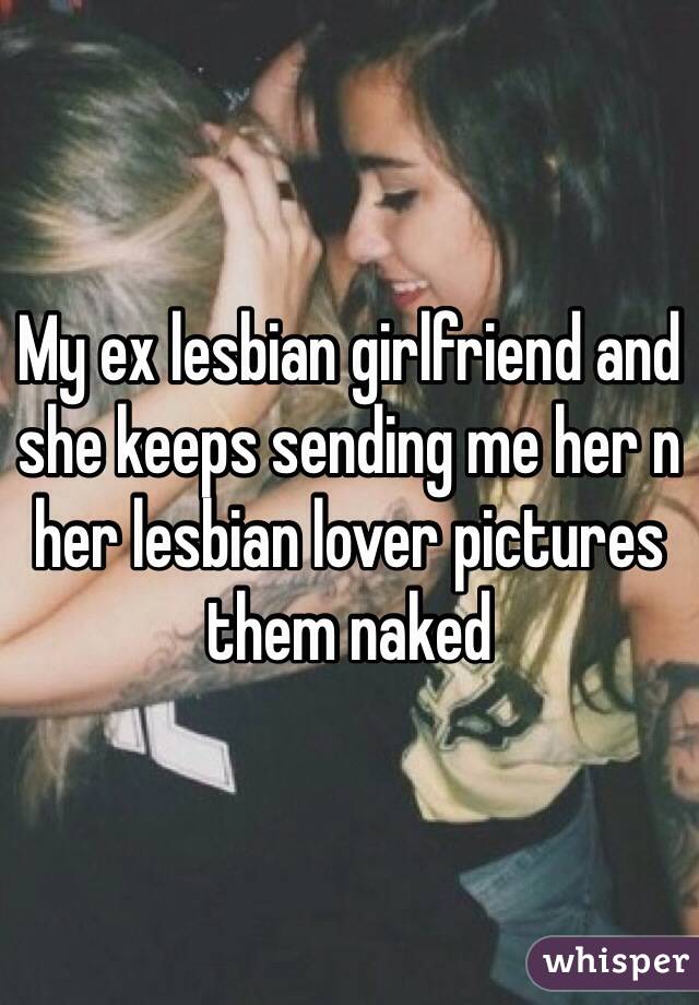 My ex lesbian girlfriend and she keeps sending me her n her lesbian lover pictures them naked