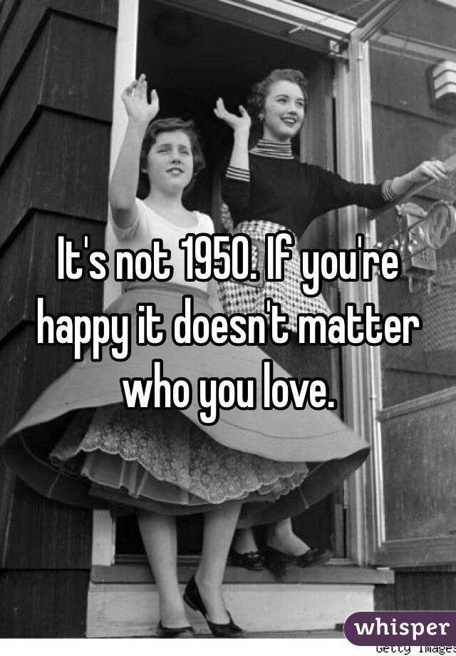It's not 1950. If you're happy it doesn't matter who you love.