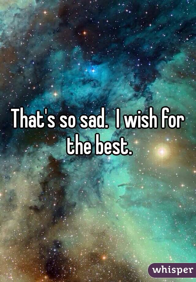 That's so sad.  I wish for the best.