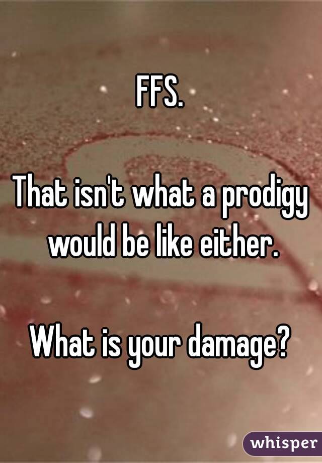 FFS.

That isn't what a prodigy would be like either.

What is your damage?