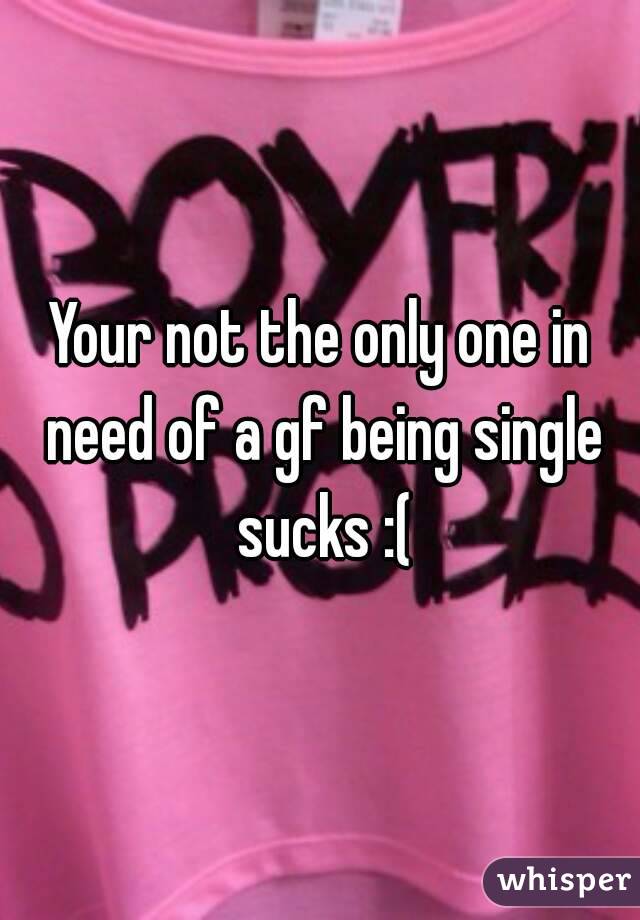 Your not the only one in need of a gf being single sucks :(