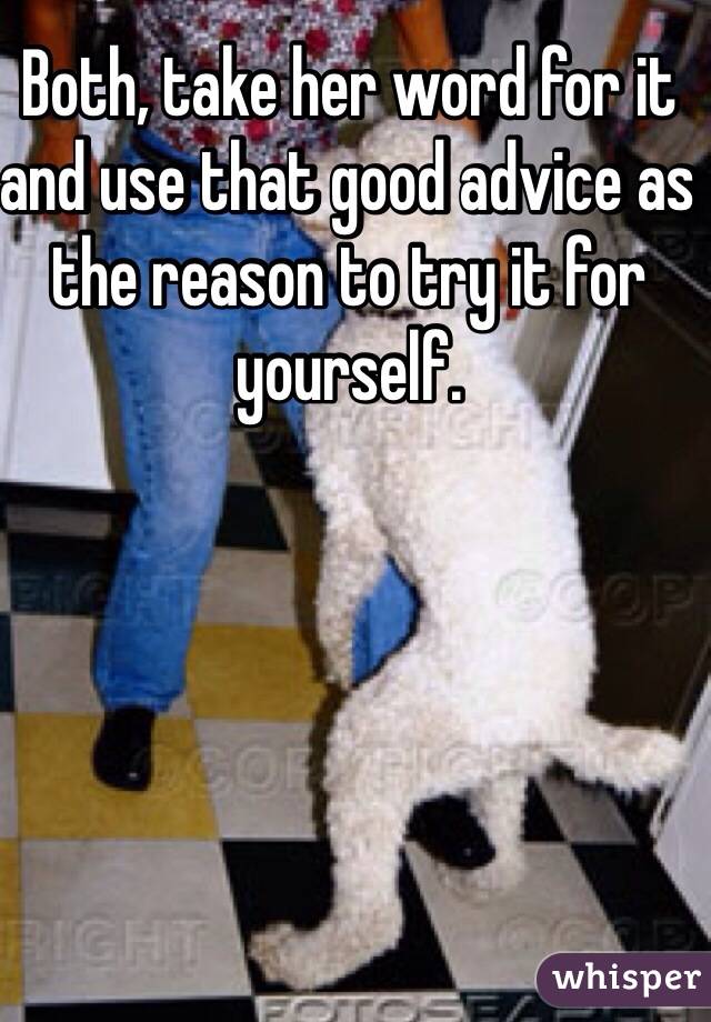 Both, take her word for it and use that good advice as the reason to try it for yourself.