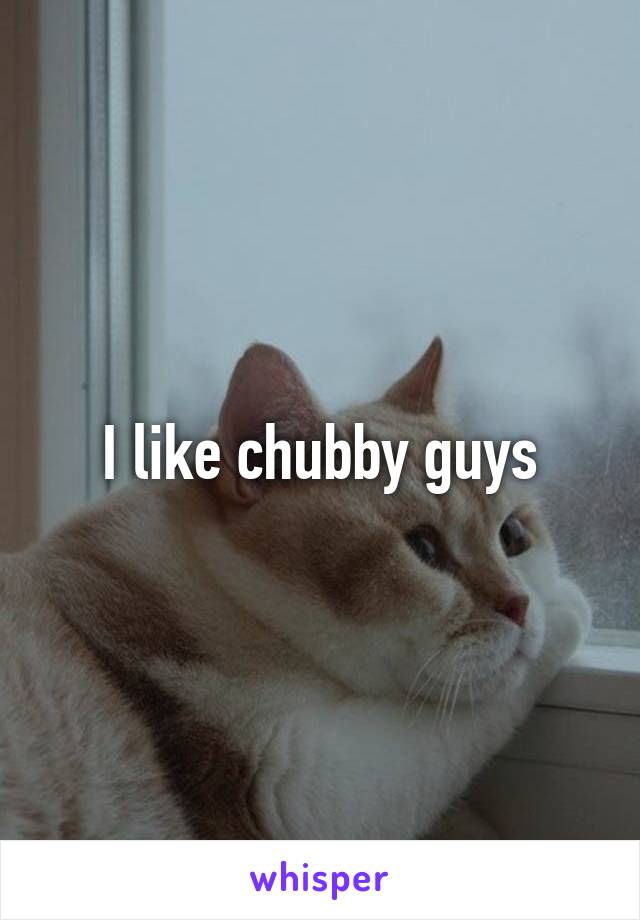 I like chubby guys