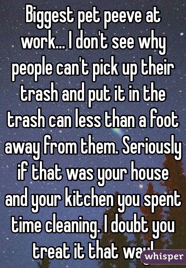 Biggest pet peeve at work... I don't see why people can't pick up their trash and put it in the trash can less than a foot away from them. Seriously if that was your house and your kitchen you spent time cleaning. I doubt you treat it that way! 