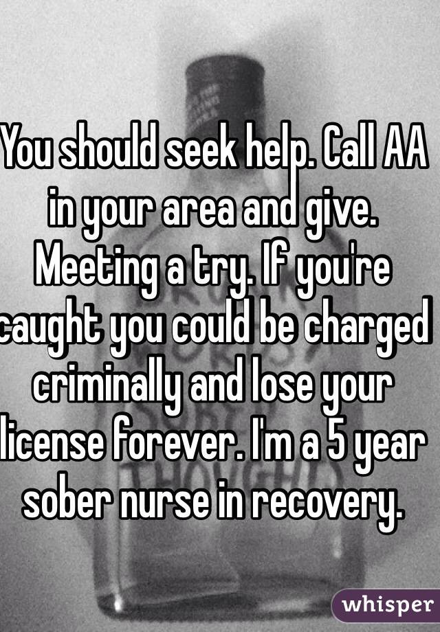 You should seek help. Call AA in your area and give. Meeting a try. If you're caught you could be charged criminally and lose your license forever. I'm a 5 year sober nurse in recovery. 