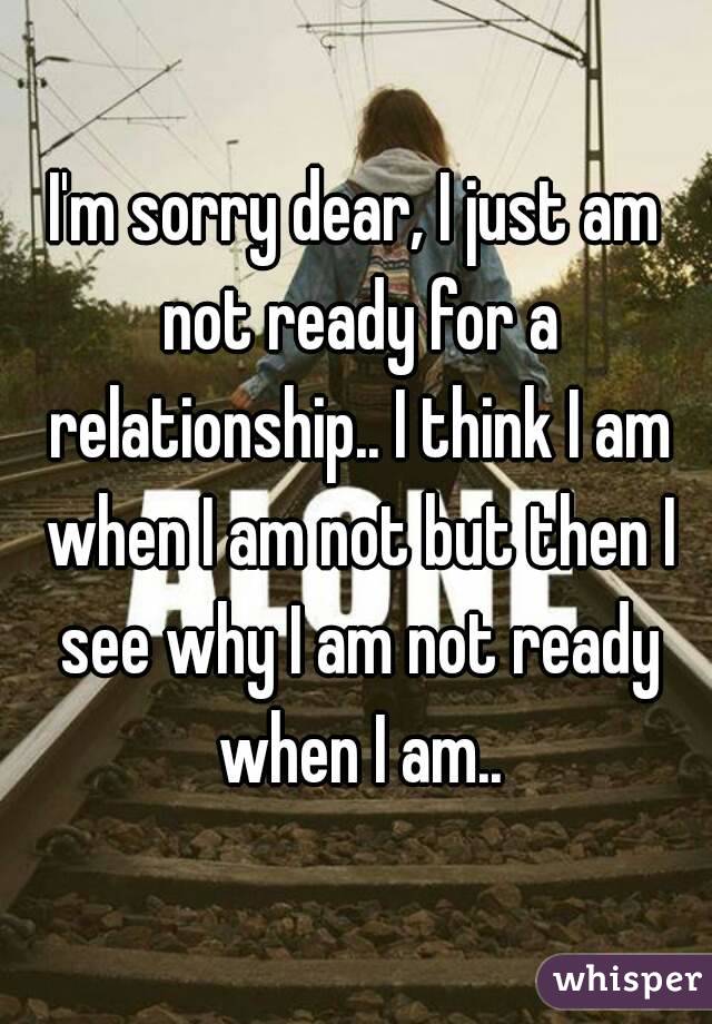 I'm sorry dear, I just am not ready for a relationship.. I think I am when I am not but then I see why I am not ready when I am..