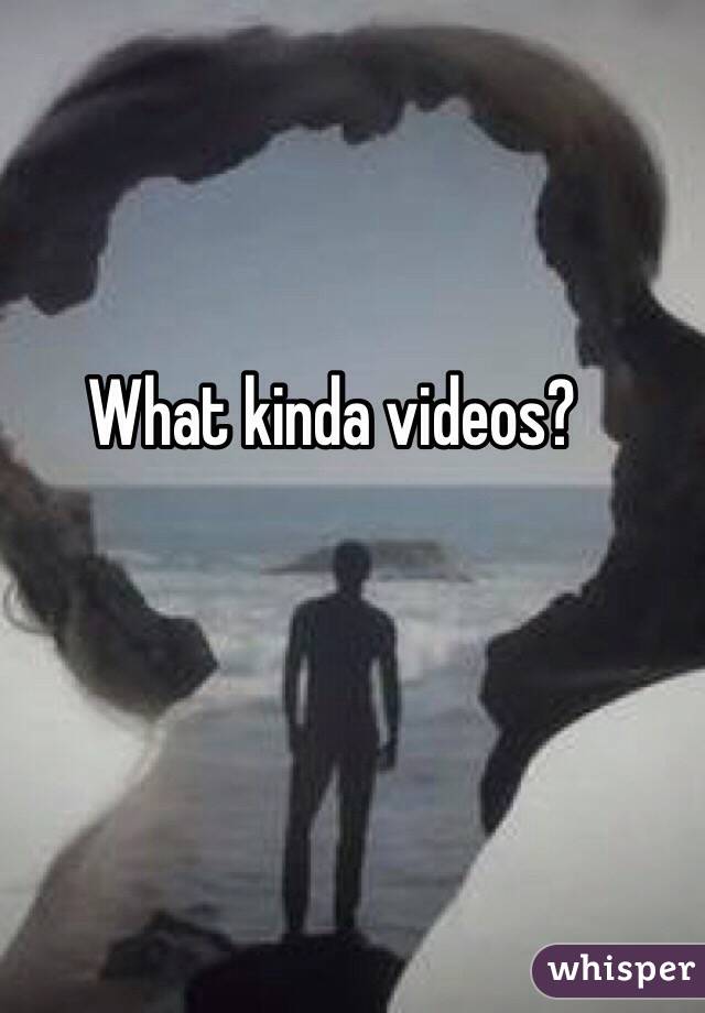 What kinda videos? 
