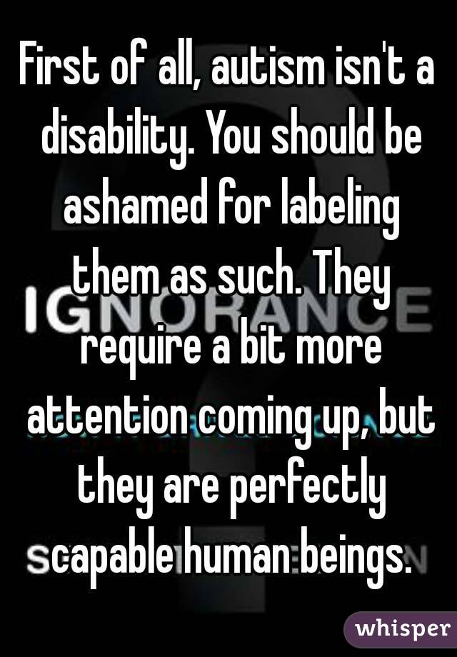 First of all, autism isn't a disability. You should be ashamed for labeling them as such. They require a bit more attention coming up, but they are perfectly capable human beings.