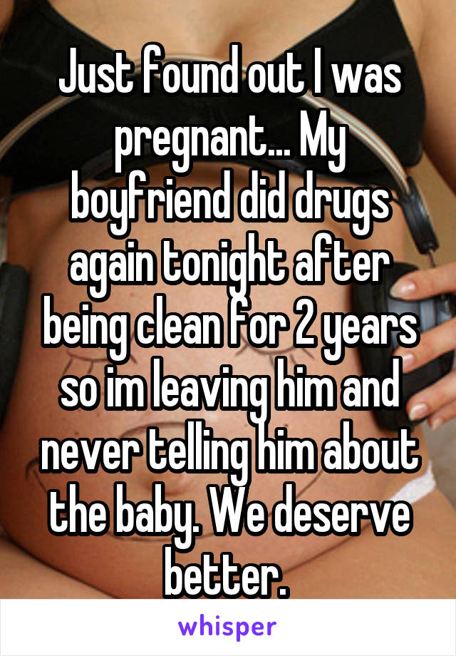 Just found out I was pregnant... My boyfriend did drugs again tonight after being clean for 2 years so im leaving him and never telling him about the baby. We deserve better. 