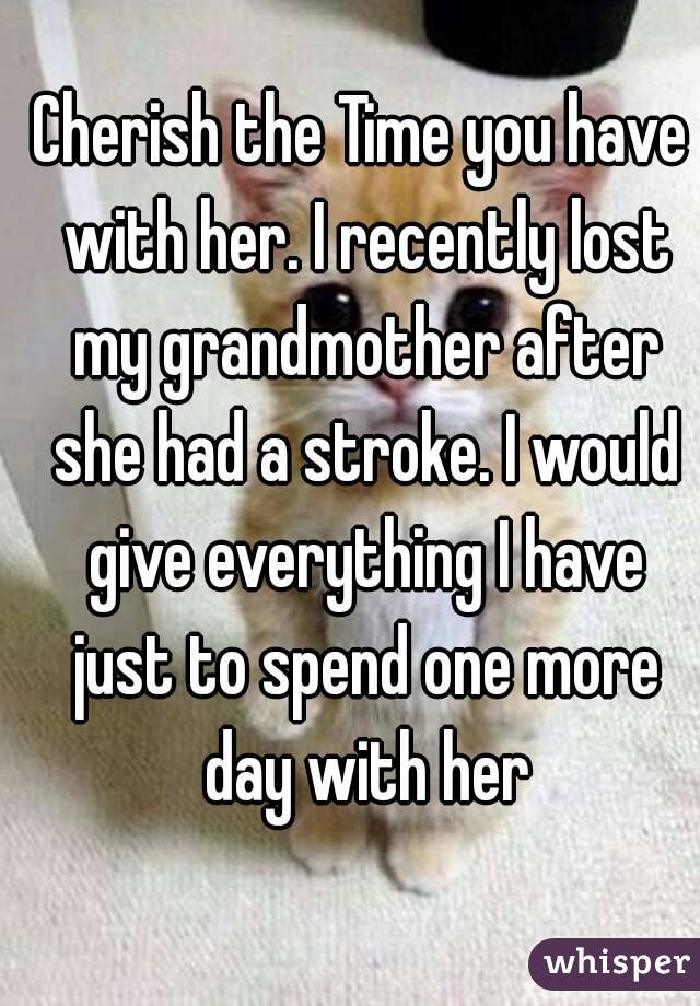 Cherish the Time you have with her. I recently lost my grandmother after she had a stroke. I would give everything I have just to spend one more day with her